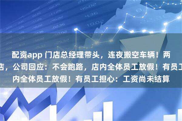 配资app 门店总经理带头，连夜搬空车辆！两家保时捷中心突然闭店，公司回应：不会跑路，店内全体员工放假！有员工担心：工资尚未结算