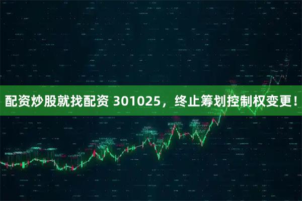 配资炒股就找配资 301025，终止筹划控制权变更！