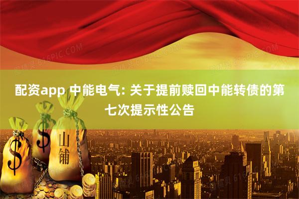 配资app 中能电气: 关于提前赎回中能转债的第七次提示性公告