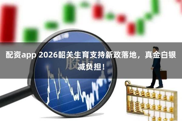 配资app 2026韶关生育支持新政落地，真金白银减负担！