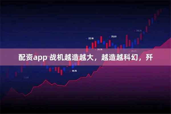 配资app 战机越造越大，越造越科幻，歼