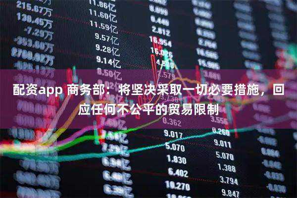 配资app 商务部：将坚决采取一切必要措施，回应任何不公平的贸易限制