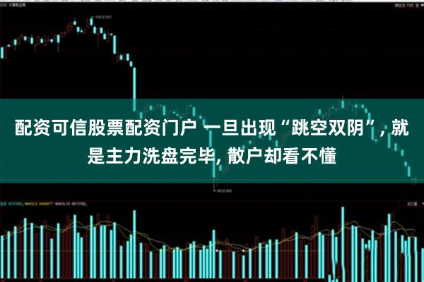 配资可信股票配资门户 一旦出现“跳空双阴”, 就是主力洗盘完毕, 散户却看不懂