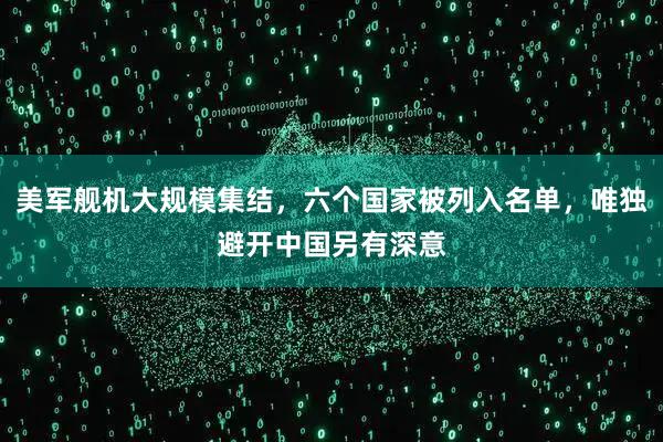美军舰机大规模集结，六个国家被列入名单，唯独避开中国另有深意
