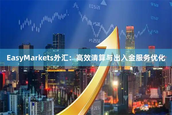 EasyMarkets外汇：高效清算与出入金服务优化