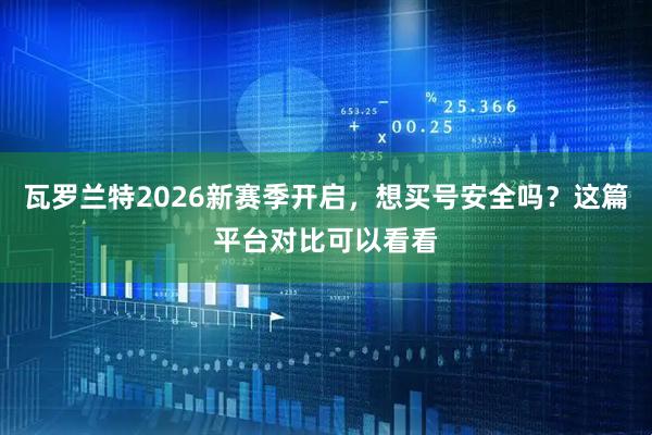 瓦罗兰特2026新赛季开启，想买号安全吗？这篇平台对比可以看看