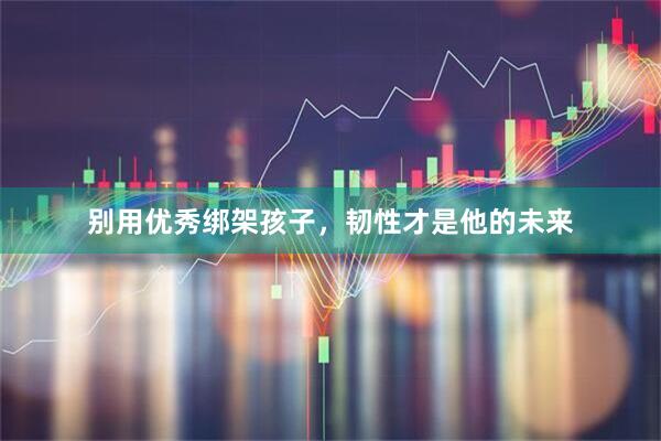 别用优秀绑架孩子，韧性才是他的未来
