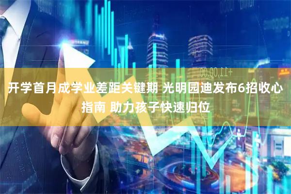 开学首月成学业差距关键期 光明园迪发布6招收心指南 助力孩子快速归位