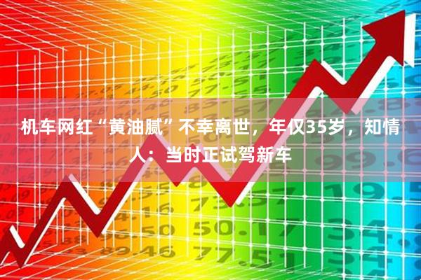 机车网红“黄油腻”不幸离世，年仅35岁，知情人：当时正试驾新车