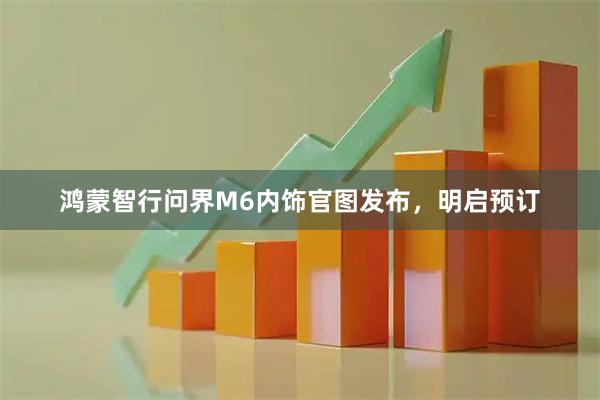 鸿蒙智行问界M6内饰官图发布，明启预订