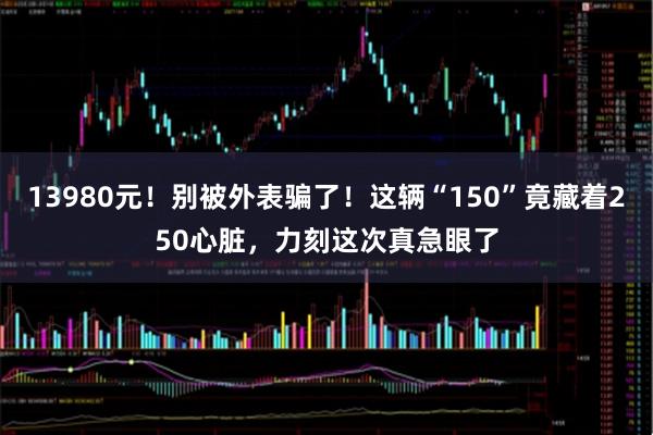 13980元！别被外表骗了！这辆“150”竟藏着250心脏，力刻这次真急眼了