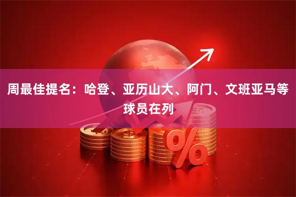 周最佳提名：哈登、亚历山大、阿门、文班亚马等球员在列