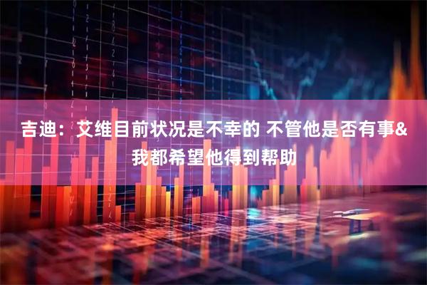 吉迪：艾维目前状况是不幸的 不管他是否有事&我都希望他得到帮助
