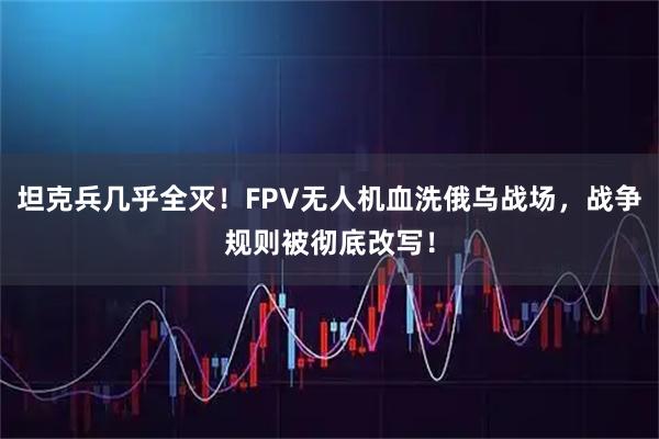 坦克兵几乎全灭！FPV无人机血洗俄乌战场，战争规则被彻底改写！