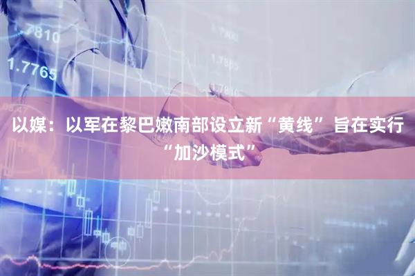 以媒：以军在黎巴嫩南部设立新“黄线” 旨在实行“加沙模式”