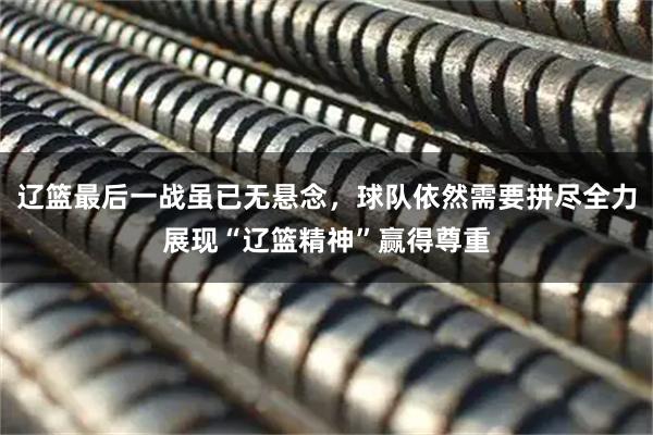 辽篮最后一战虽已无悬念，球队依然需要拼尽全力展现“辽篮精神”赢得尊重