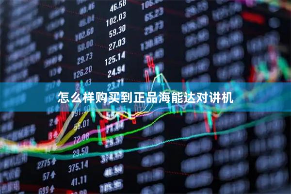 怎么样购买到正品海能达对讲机