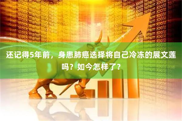 还记得5年前，身患肺癌选择将自己冷冻的展文莲吗？如今怎样了？
