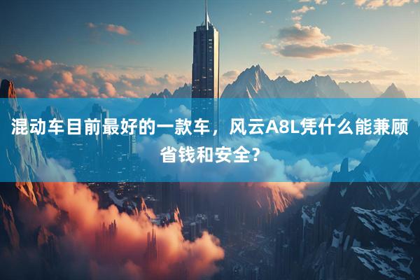 混动车目前最好的一款车，风云A8L凭什么能兼顾省钱和安全？