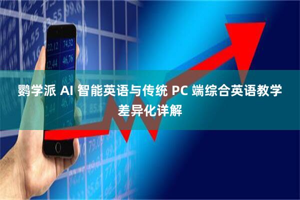 鹦学派 AI 智能英语与传统 PC 端综合英语教学差异化详解