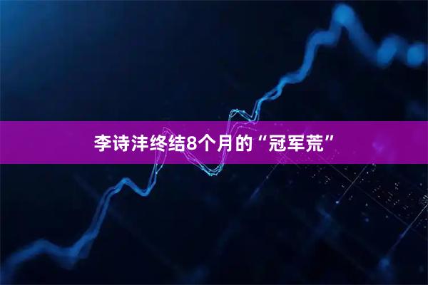 李诗沣终结8个月的“冠军荒”