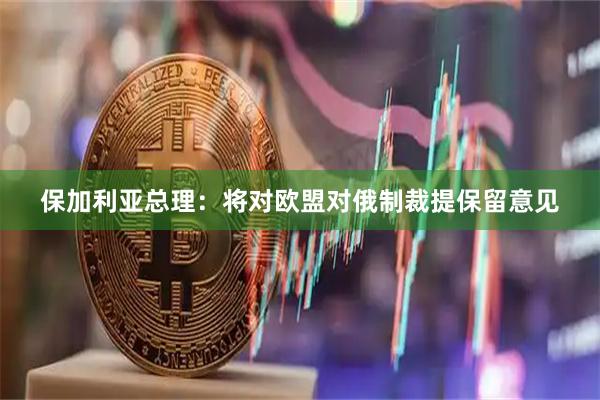 保加利亚总理：将对欧盟对俄制裁提保留意见