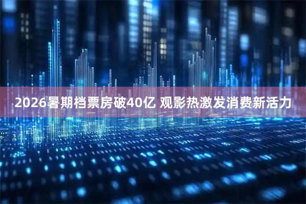 2026暑期档票房破40亿 观影热激发消费新活力