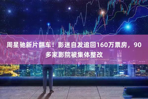 周星驰新片翻车！影迷自发追回160万票房，90多家影院被集体整改