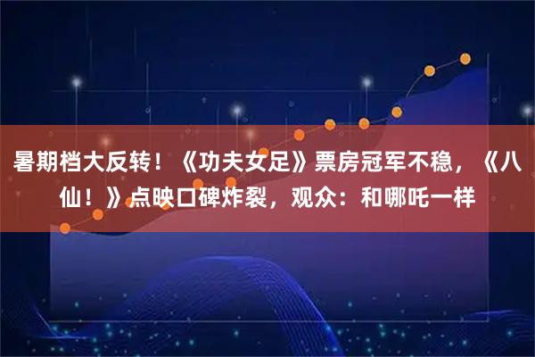 暑期档大反转！《功夫女足》票房冠军不稳，《八仙！》点映口碑炸裂，观众：和哪吒一样