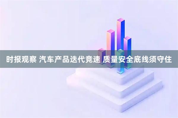 时报观察 汽车产品迭代竞速 质量安全底线须守住