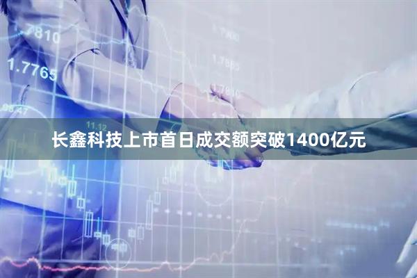 长鑫科技上市首日成交额突破1400亿元