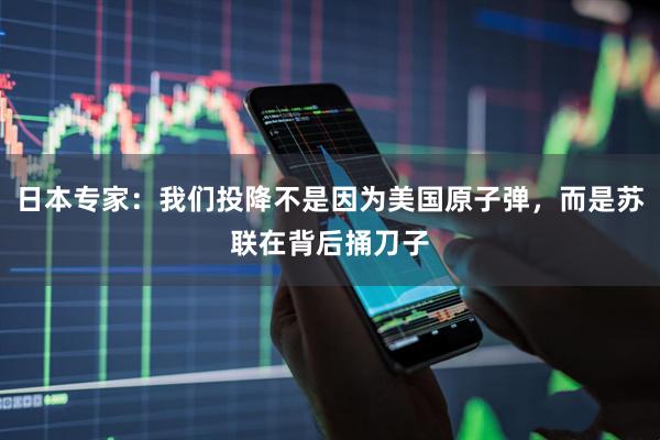 日本专家：我们投降不是因为美国原子弹，而是苏联在背后捅刀子
