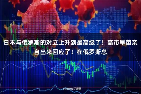 日本与俄罗斯的对立上升到最高级了！高市早苗亲自出来回应了！在俄罗斯总