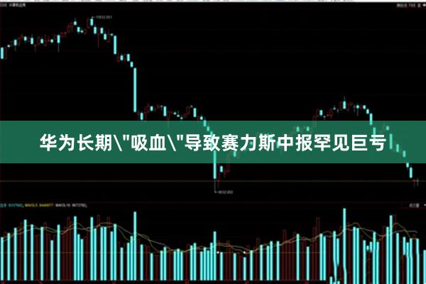华为长期＂吸血＂导致赛力斯中报罕见巨亏