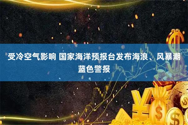 受冷空气影响 国家海洋预报台发布海浪、风暴潮蓝色警报